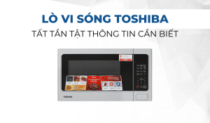 Lò vi sóng Toshiba - Tất tần tật thông tin cần biết